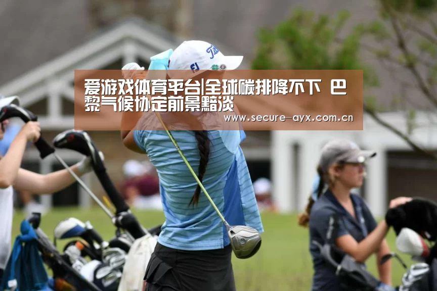 爱游戏体育平台|全球碳排降不下 巴黎气候协定前景黯淡(图1) 爱游戏平台