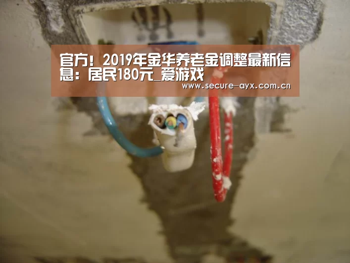 官方!2019年金华养老金调整最新信息:居民180元_爱游戏(图3) 爱游戏体育下载